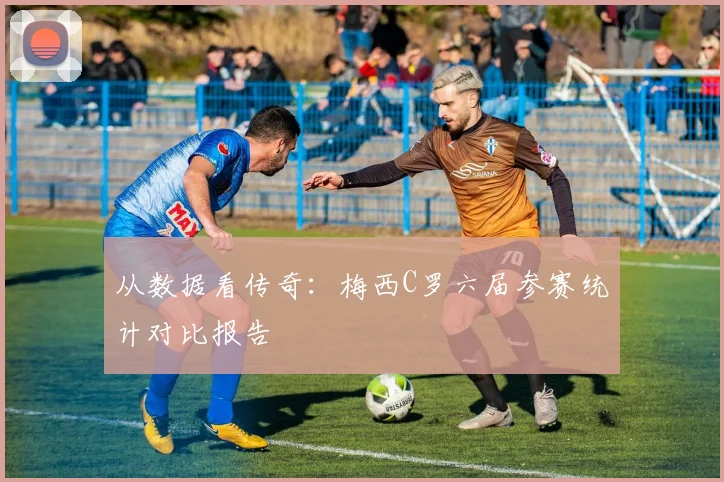 从数据看传奇:梅西C罗六届参赛统计对比报告