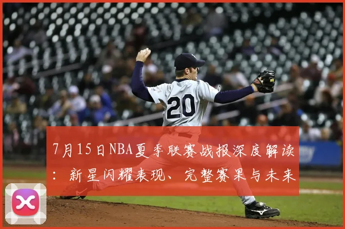 7月15日NBA夏季联赛战报深度解读：新星闪耀表现、完整赛果与未来潜力分析