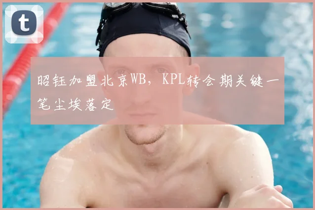昭钰加盟北京WB，KPL转会期关键一笔尘埃落定