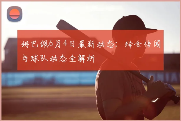 姆巴佩6月4日最新动态:转会传闻与球队动态全解析