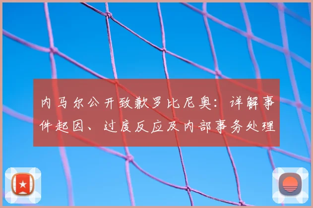 内马尔公开致歉罗比尼奥：详解事件起因、过度反应及内部事务处理