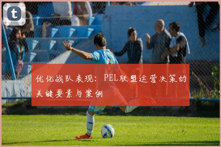 优化战队表现：PEL联盟运营决策的关键要素与案例
