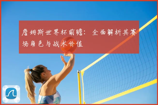 詹姆斯世界杯前瞻:全面解析其赛场角色与战术价值