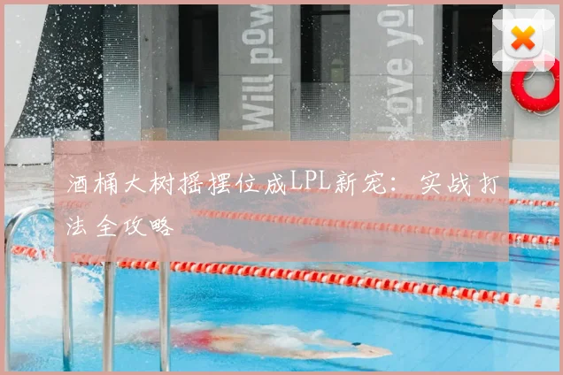 酒桶大树摇摆位成LPL新宠：实战打法全攻略