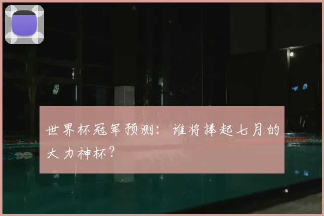 世界杯冠军预测：谁将捧起七月的大力神杯？