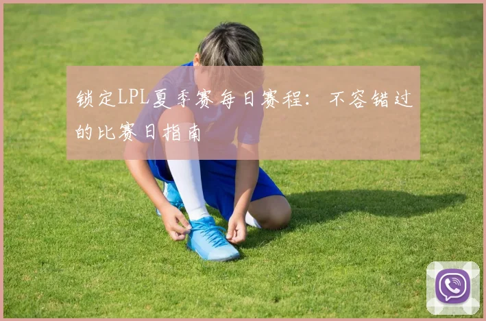 锁定LPL夏季赛每日赛程:不容错过的比赛日指南