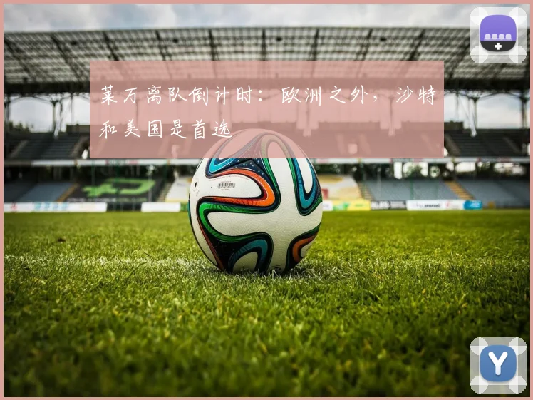 莱万离队倒计时：欧洲之外，沙特和美国是首选