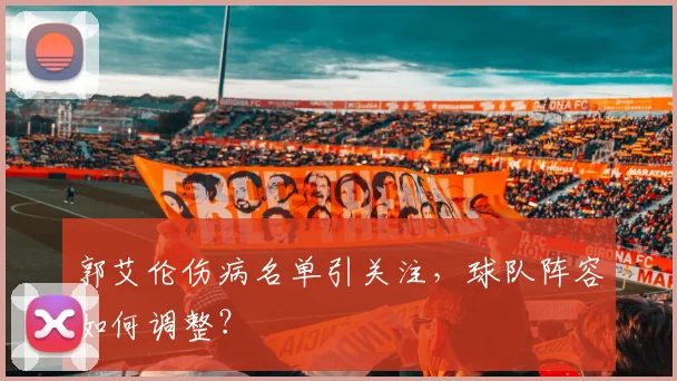 郭艾伦伤病名单引关注，球队阵容如何调整？