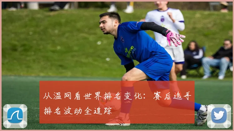 从温网看世界排名变化:赛后选手排名波动全追踪