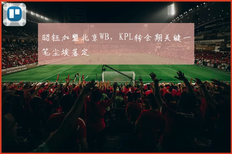 昭钰加盟北京WB,KPL转会期关键一笔尘埃落定