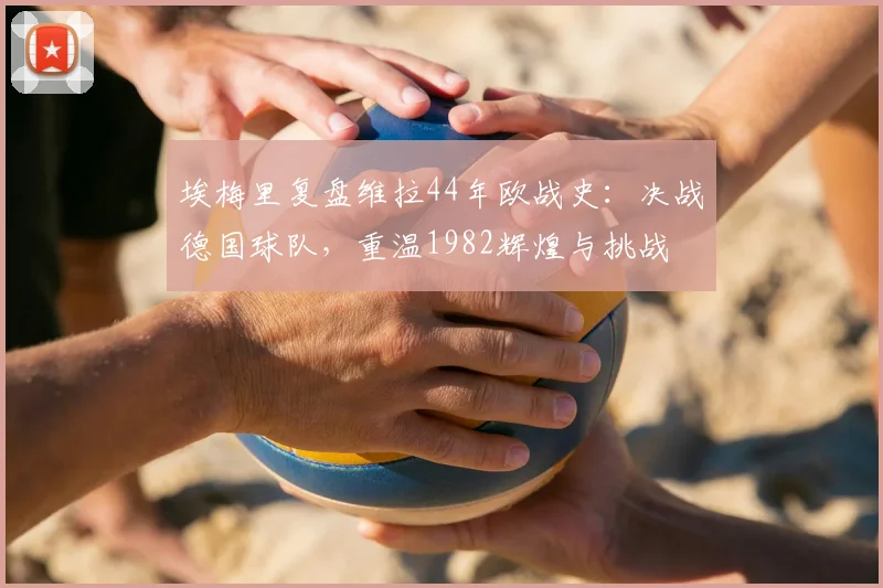 埃梅里复盘维拉44年欧战史：决战德国球队，重温1982辉煌与挑战