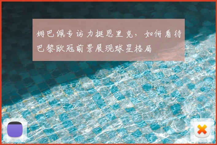 姆巴佩专访力挺恩里克，如何看待巴黎欧冠前景展现球星格局