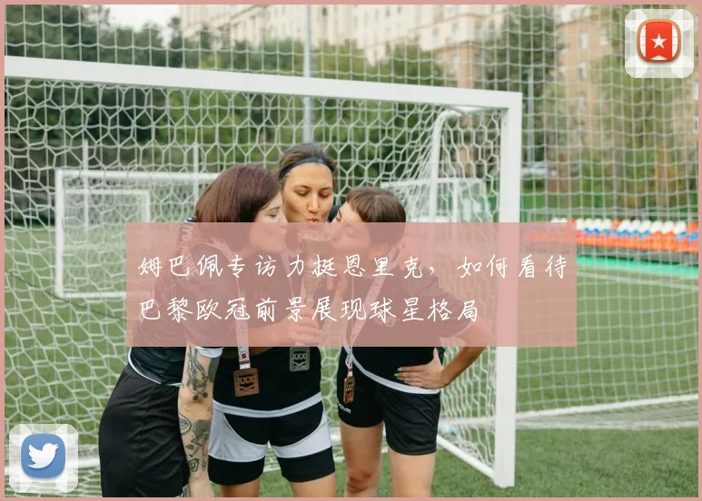 姆巴佩专访力挺恩里克,如何看待巴黎欧冠前景展现球星格局
