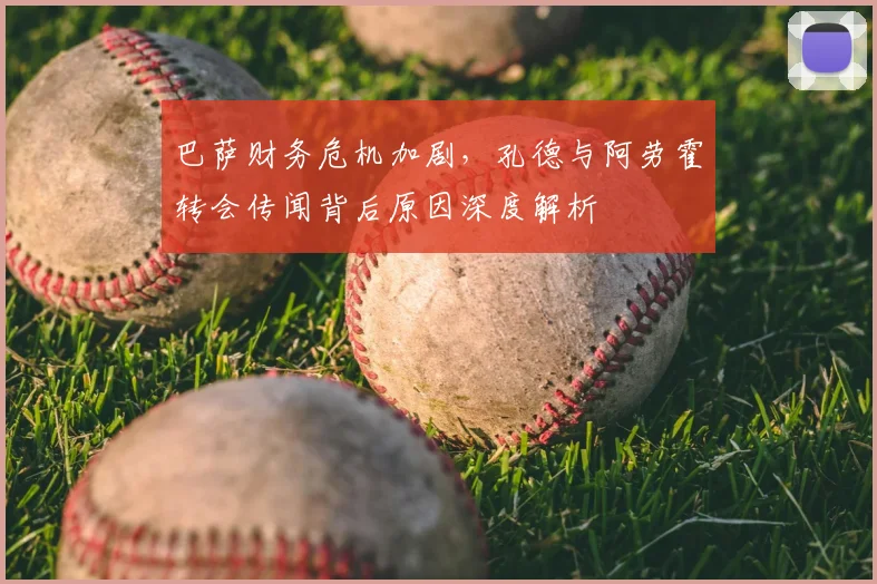 巴萨财务危机加剧，孔德与阿劳霍转会传闻背后原因深度解析