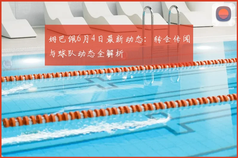 姆巴佩6月4日最新动态：转会传闻与球队动态全解析