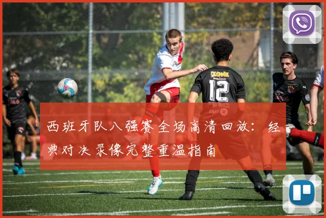 西班牙队八强赛全场高清回放:经典对决录像完整重温指南