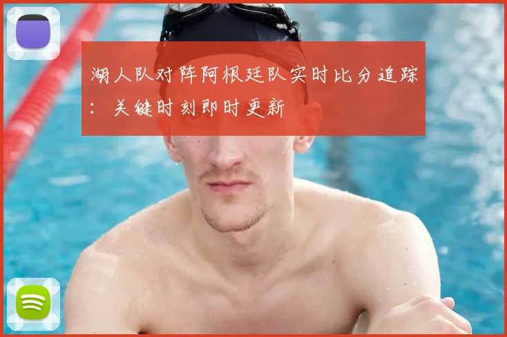湖人队对阵阿根廷队实时比分追踪：关键时刻即时更新