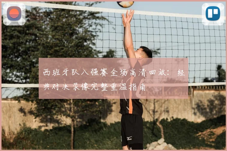 西班牙队八强赛全场高清回放：经典对决录像完整重温指南