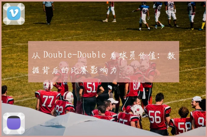 从 Double-Double 看球员价值：数据背后的比赛影响力