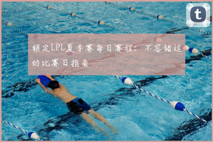 锁定LPL夏季赛每日赛程：不容错过的比赛日指南