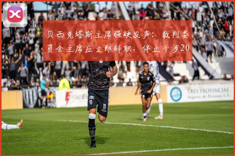 贝西克塔斯主席强硬发声：裁判委员会主席应立即辞职，停止干涉2026年土耳其足球联赛