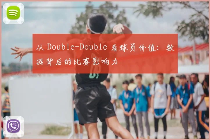 从 Double-Double 看球员价值:数据背后的比赛影响力