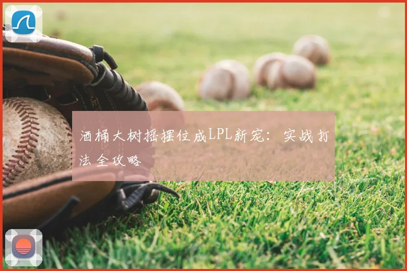 酒桶大树摇摆位成LPL新宠：实战打法全攻略
